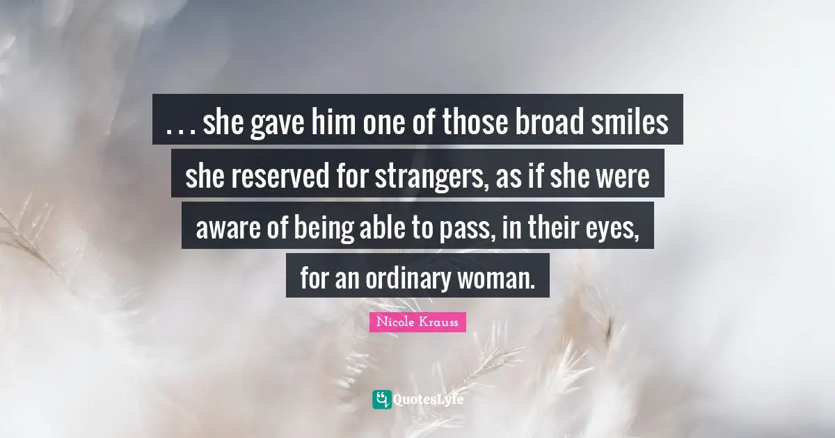 . . . she gave him one of those broad smiles she reserved for strangers, as if she were aware of being able to pass, in their eyes, for an ordinary woman.