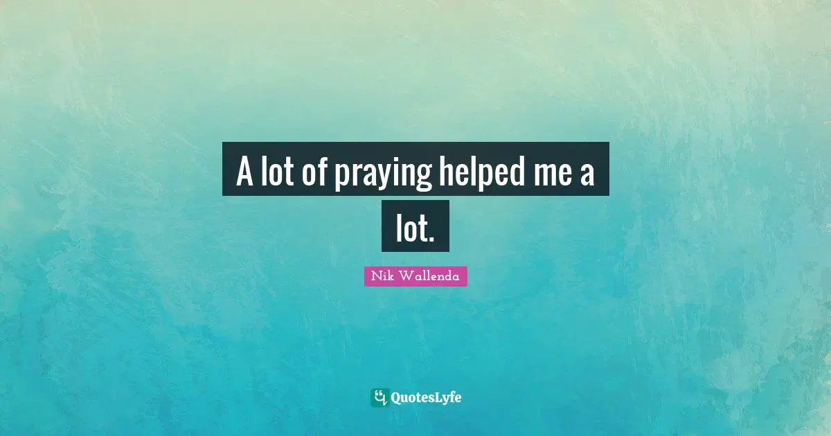 A lot of praying helped me a lot.