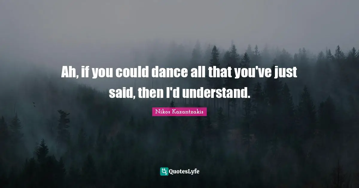 Nikos Kazantzakis Quotes: "Ah, if you could dance all that you've just said, then I'd understand."