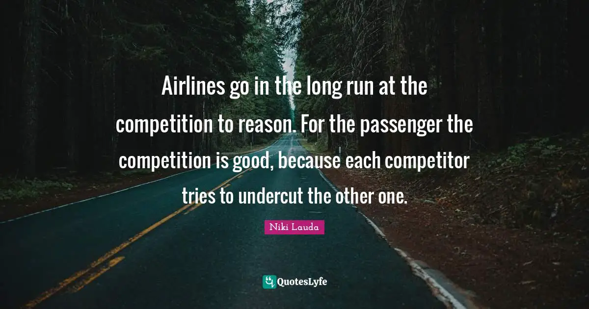 Niki Lauda Quotes: "Airlines go in the long run at the competition to reason. For the passenger the competition is good, because each competitor tries to undercut the other one."