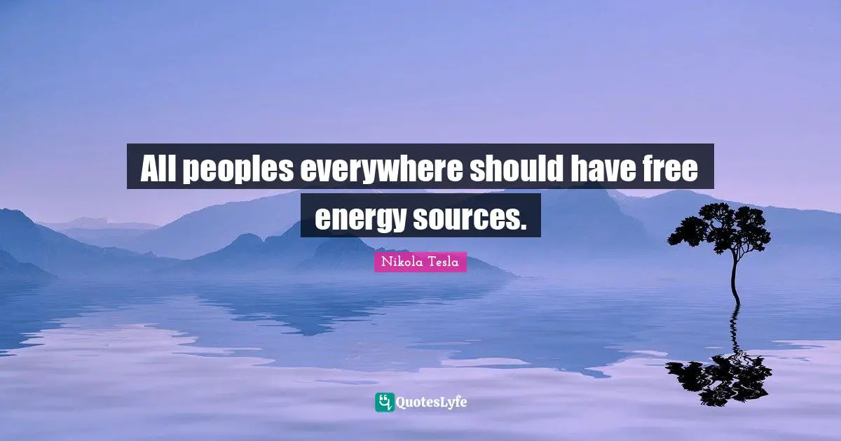 All peoples everywhere should have free energy sources.