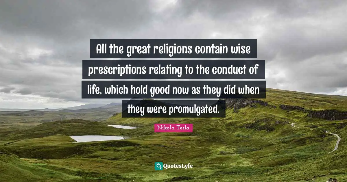 All the great religions contain wise prescriptions relating to the conduct of life, which hold good now as they did when they were promulgated.