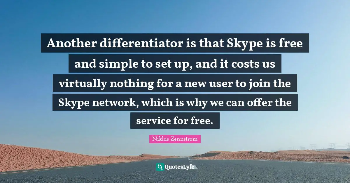 Another differentiator is that Skype is free and simple to set up, and it costs us virtually nothing for a new user to join the Skype network, which is why we can offer the service for free.