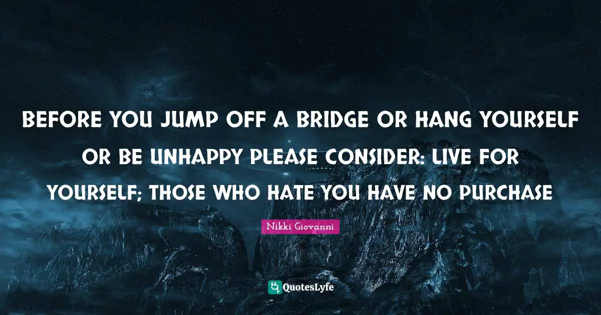 Nikki Giovanni Quotes: "BEFORE YOU JUMP OFF A BRIDGE OR HANG YOURSELF OR BE UNHAPPY PLEASE CONSIDER: LIVE FOR YOURSELF; THOSE WHO HATE YOU HAVE NO PURCHASE"