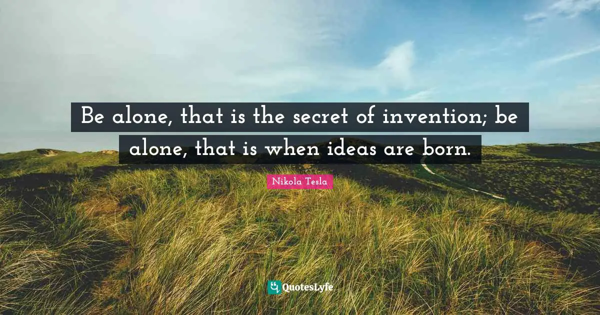 Nikola Tesla Quotes: Be alone, that is the secret of invention; be alone, that is when ideas are born.