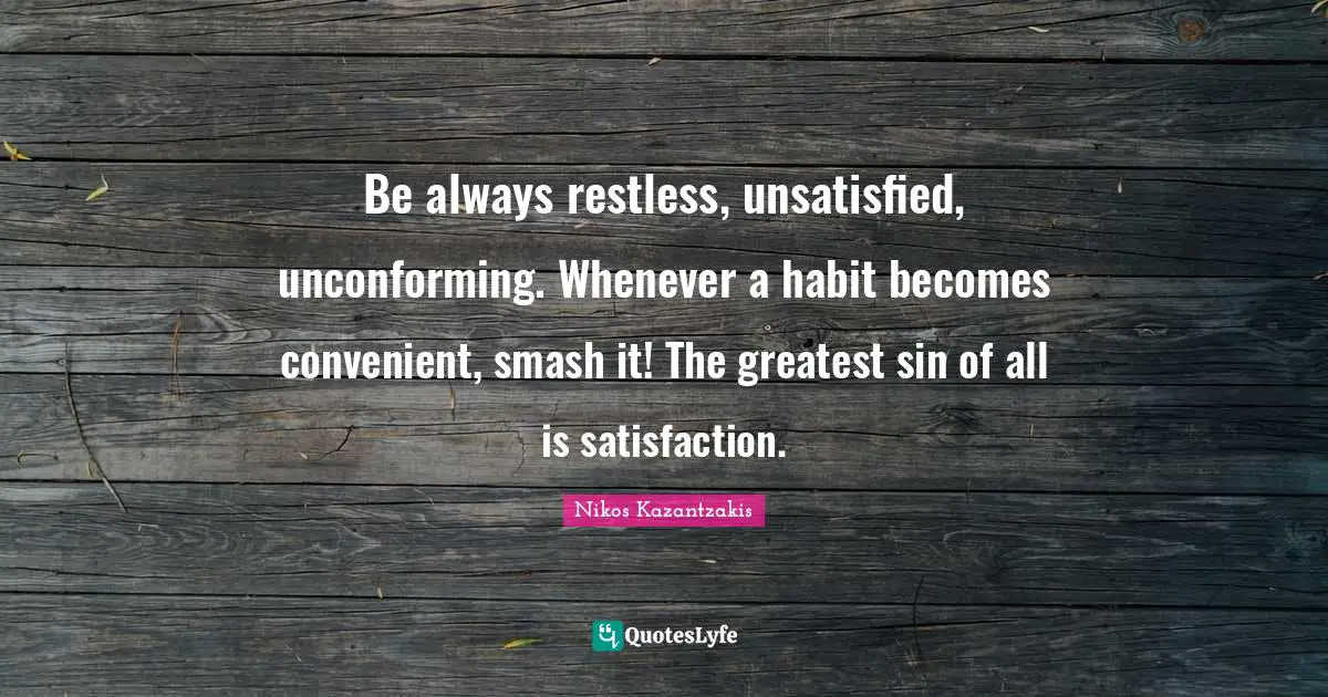 Convenient Quotes: "Be always restless, unsatisfied, unconforming. Whenever a habit becomes convenient, smash it! The greatest sin of all is satisfaction."