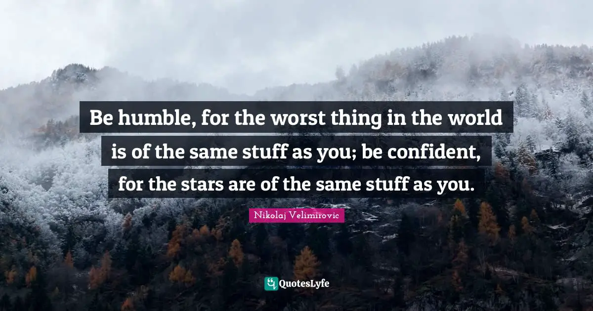 Be Confident Quotes: "Be humble, for the worst thing in the world is of the same stuff as you; be confident, for the stars are of the same stuff as you."