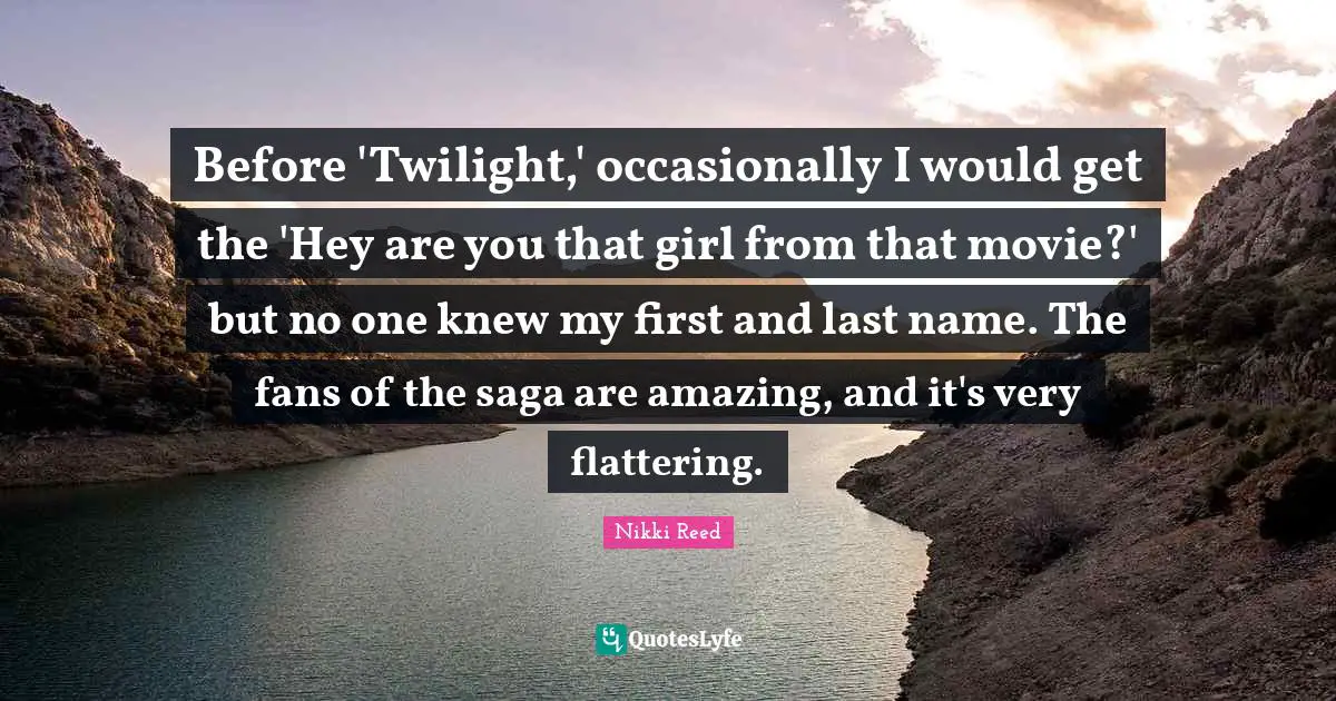 Before 'Twilight,' occasionally I would get the 'Hey are you that girl from that movie?' but no one knew my first and last name. The fans of the saga are amazing, and it's very flattering.