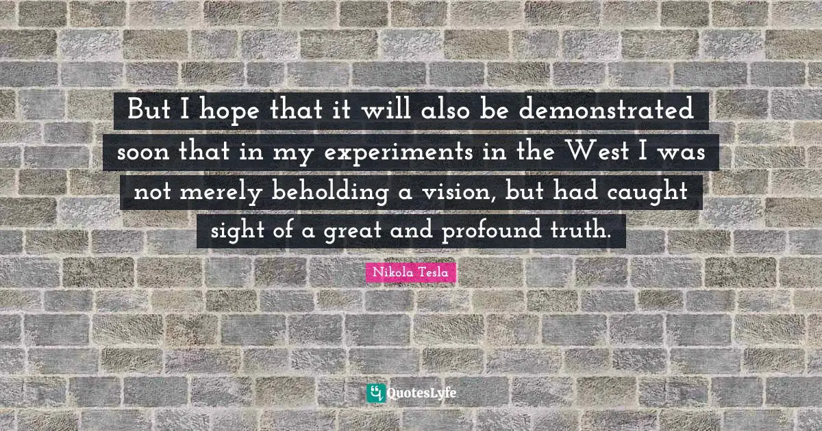 Experiments Quotes: "But I hope that it will also be demonstrated soon that in my experiments in the West I was not merely beholding a vision, but had caught sight of a great and profound truth."