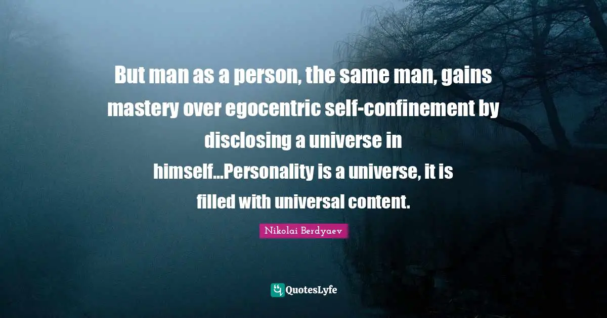 But man as a person, the same man, gains mastery over egocentric self-confinement by disclosing a universe in himself...Personality is a universe, it is filled with universal content.