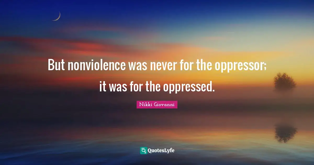 Nikki Giovanni Quotes: "But nonviolence was never for the oppressor; it was for the oppressed."