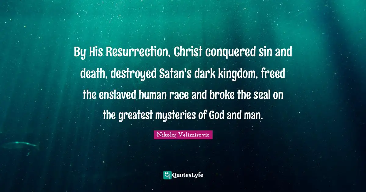 By His Resurrection, Christ conquered sin and death, destroyed Satan's dark kingdom, freed the enslaved human race and broke the seal on the greatest mysteries of God and man.
