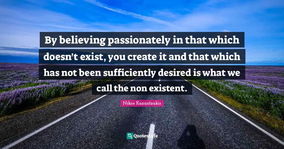 By believing passionately in that which doesn't exist, you create it and that which has not been sufficiently desired is what we call the non existent.