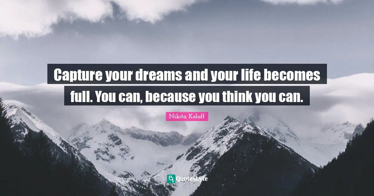 Capture your dreams and your life becomes full. You can, because you think you can.