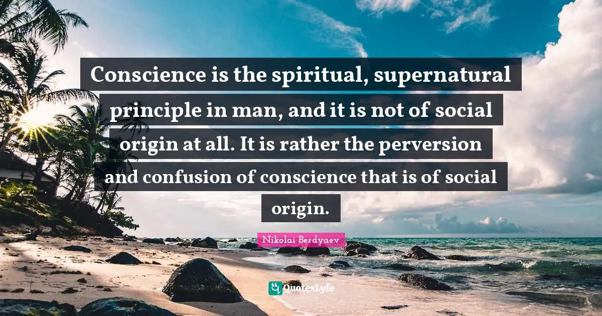 Conscience is the spiritual, supernatural principle in man, and it is not of social origin at all. It is rather the perversion and confusion of conscience that is of social origin.