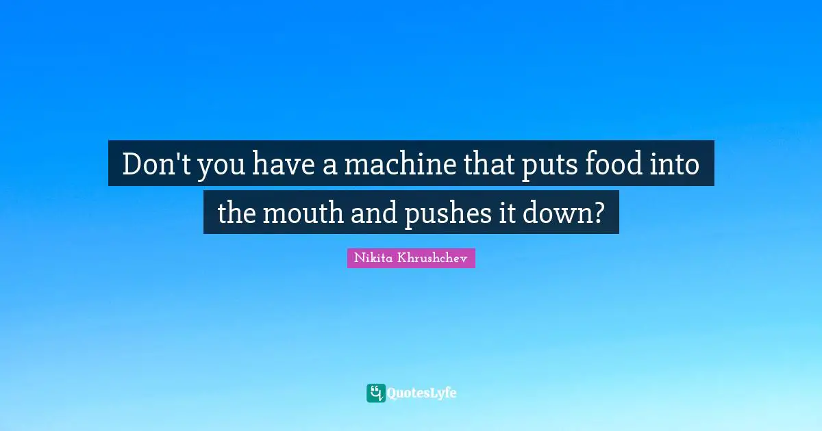 Don't you have a machine that puts food into the mouth and pushes it down?