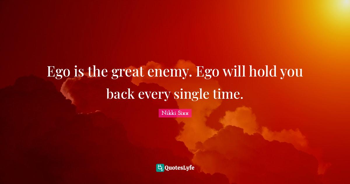 Ego is the great enemy. Ego will hold you back every single time.