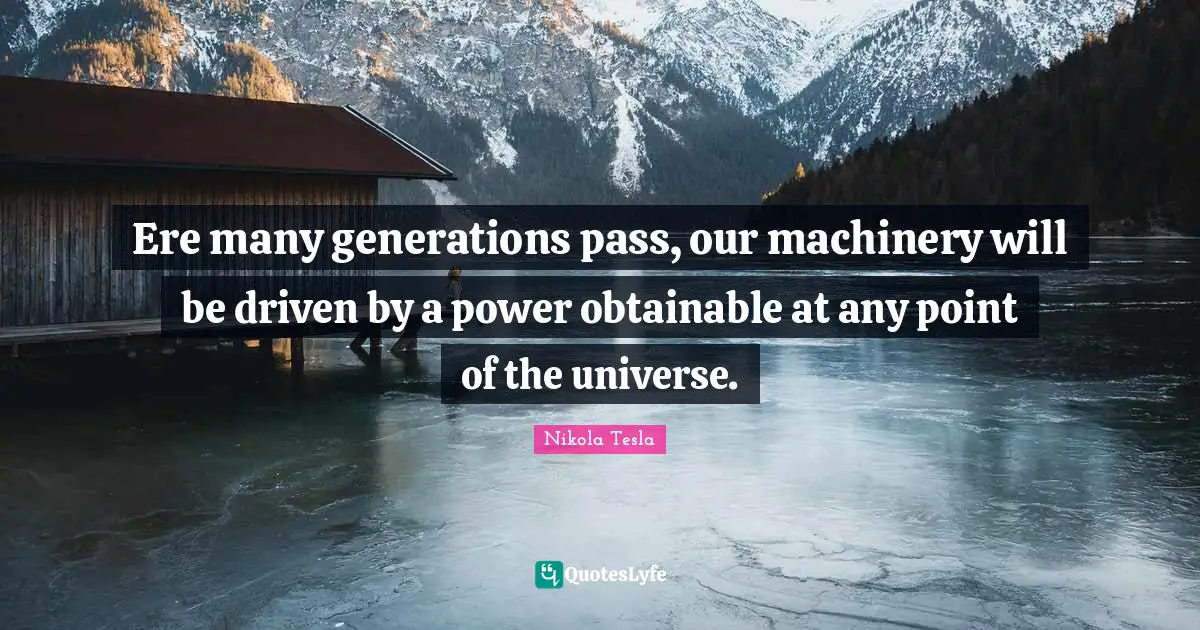 Ere many generations pass, our machinery will be driven by a power obtainable at any point of the universe.