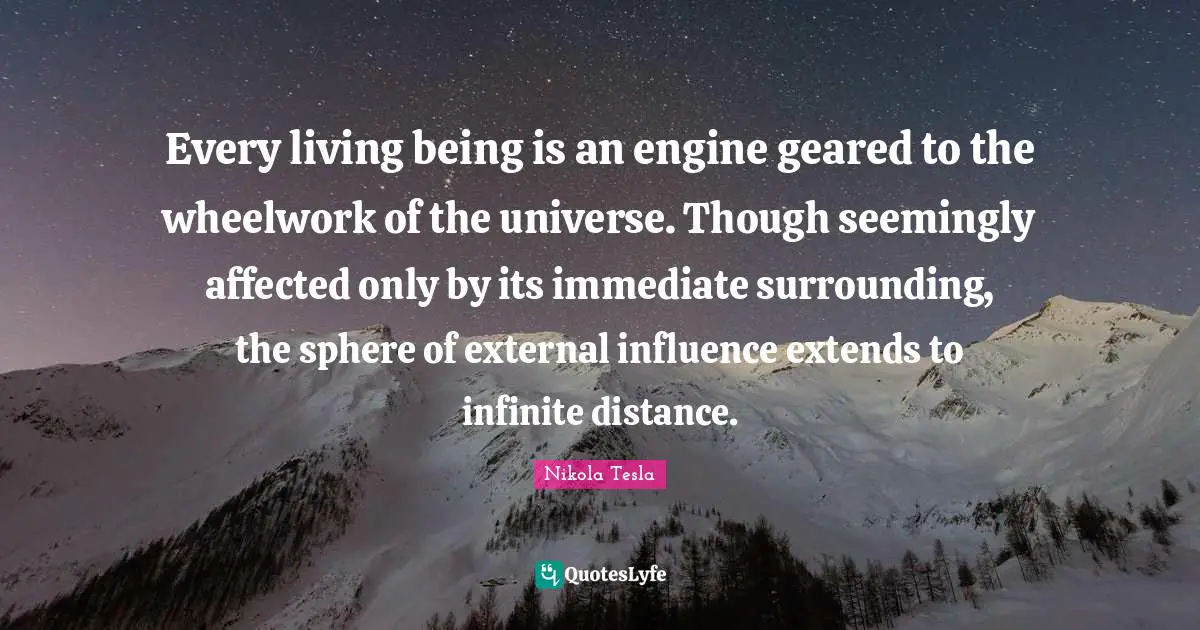 Every living being is an engine geared to the wheelwork of the universe. Though seemingly affected only by its immediate surrounding, the sphere of external influence extends to infinite distance.