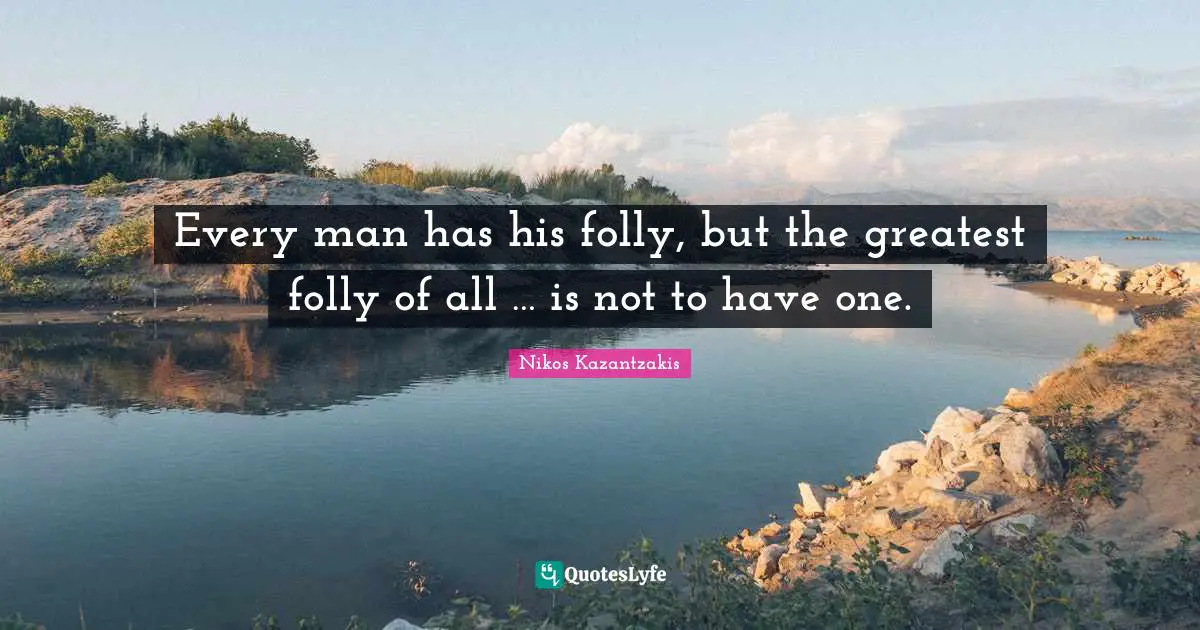 Every man has his folly, but the greatest folly of all … is not to have one.