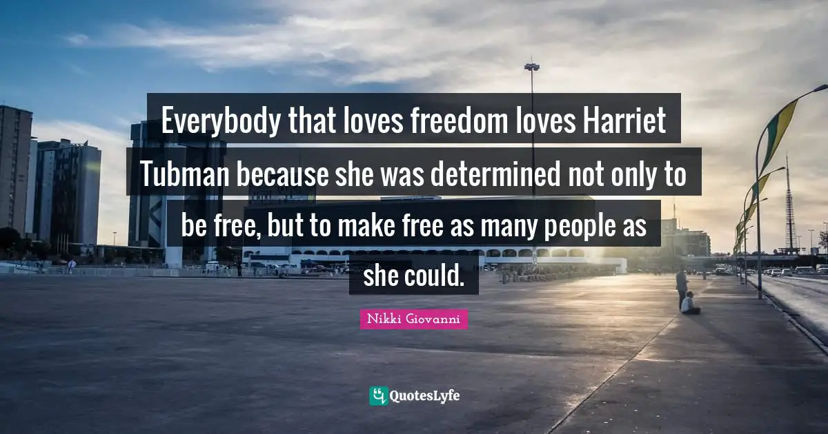 Nikki Giovanni Quotes: "Everybody that loves freedom loves Harriet Tubman because she was determined not only to be free, but to make free as many people as she could."