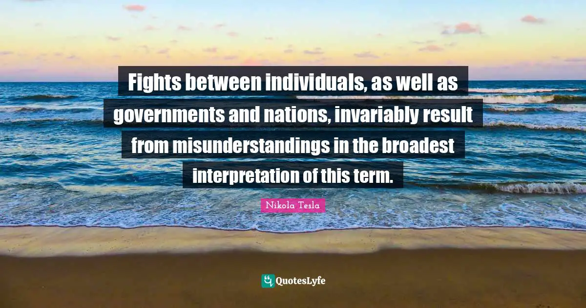 Fights between individuals, as well as governments and nations, invariably result from misunderstandings in the broadest interpretation of this term.