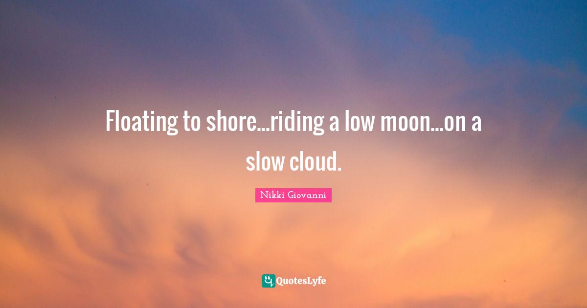 Nikki Giovanni Quotes: "Floating to shore...riding a low moon...on a slow cloud."