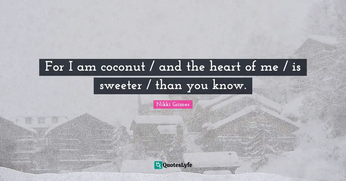 For I am coconut / and the heart of me / is sweeter / than you know.