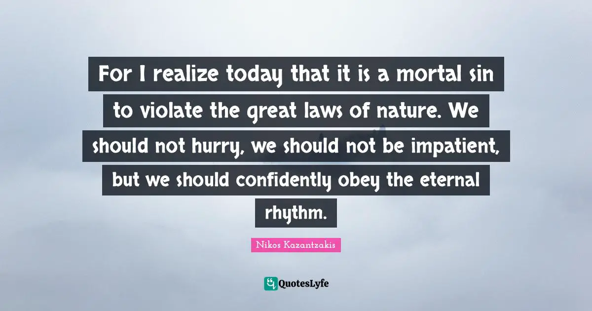 For I realize today that it is a mortal sin to violate the great laws of nature. We should not hurry, we should not be impatient, but we should confidently obey the eternal rhythm.