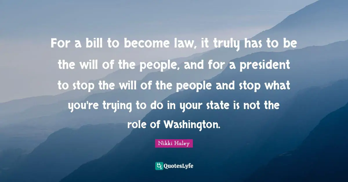 For a bill to become law, it truly has to be the will of the people, and for a president to stop the will of the people and stop what you're trying to do in your state is not the role of Washington.