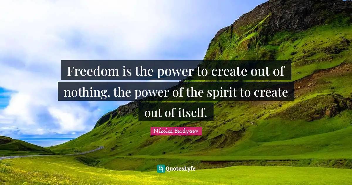 Freedom is the power to create out of nothing, the power of the spirit to create out of itself.