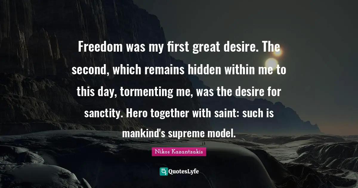 Freedom was my first great desire. The second, which remains hidden within me to this day, tormenting me, was the desire for sanctity. Hero together with saint: such is mankind's supreme model.