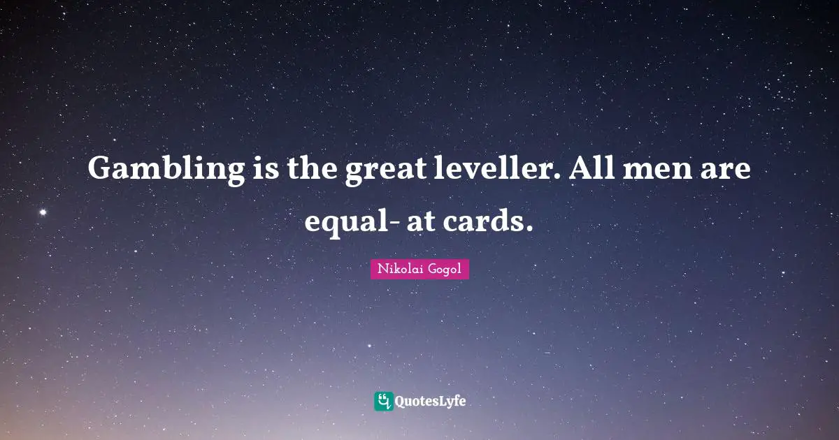 Gambling is the great leveller. All men are equal- at cards.