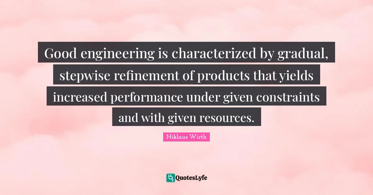 Refinement Quotes: "Good engineering is characterized by gradual, stepwise refinement of products that yields increased performance under given constraints and with given resources."