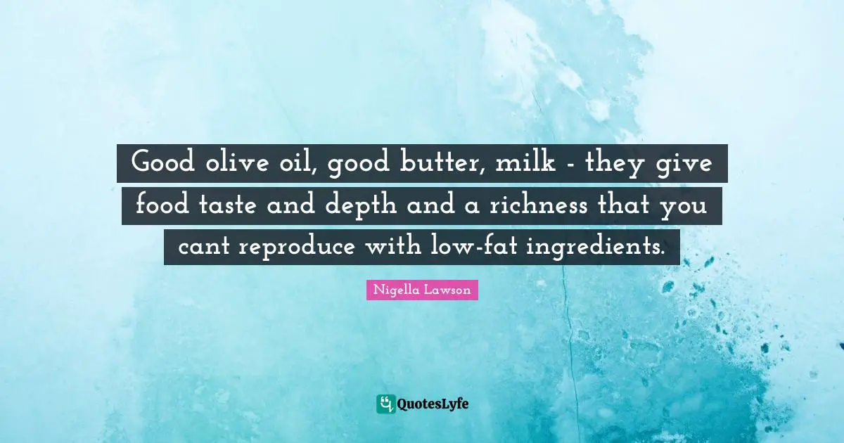 Richness Quotes: "Good olive oil, good butter, milk - they give food taste and depth and a richness that you cant reproduce with low-fat ingredients."