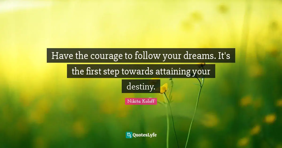 Have the courage to follow your dreams. It's the first step towards attaining your destiny.