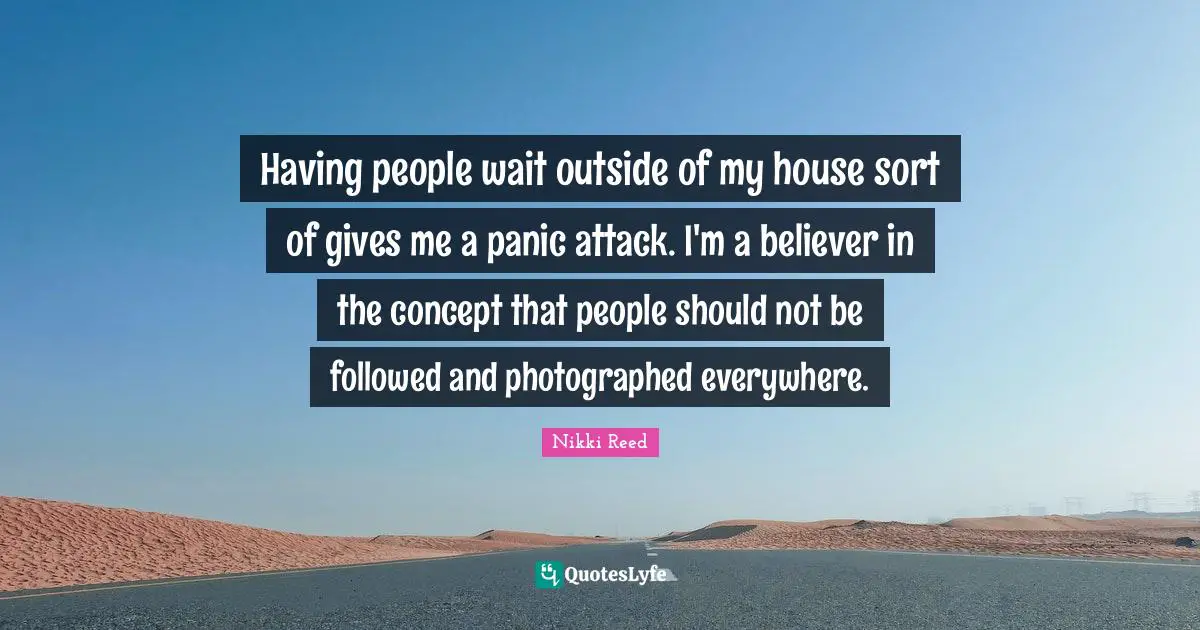 Having people wait outside of my house sort of gives me a panic attack. I'm a believer in the concept that people should not be followed and photographed everywhere.