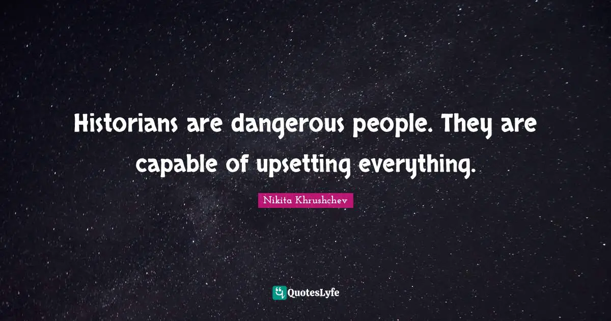 Historians are dangerous people. They are capable of upsetting everything.