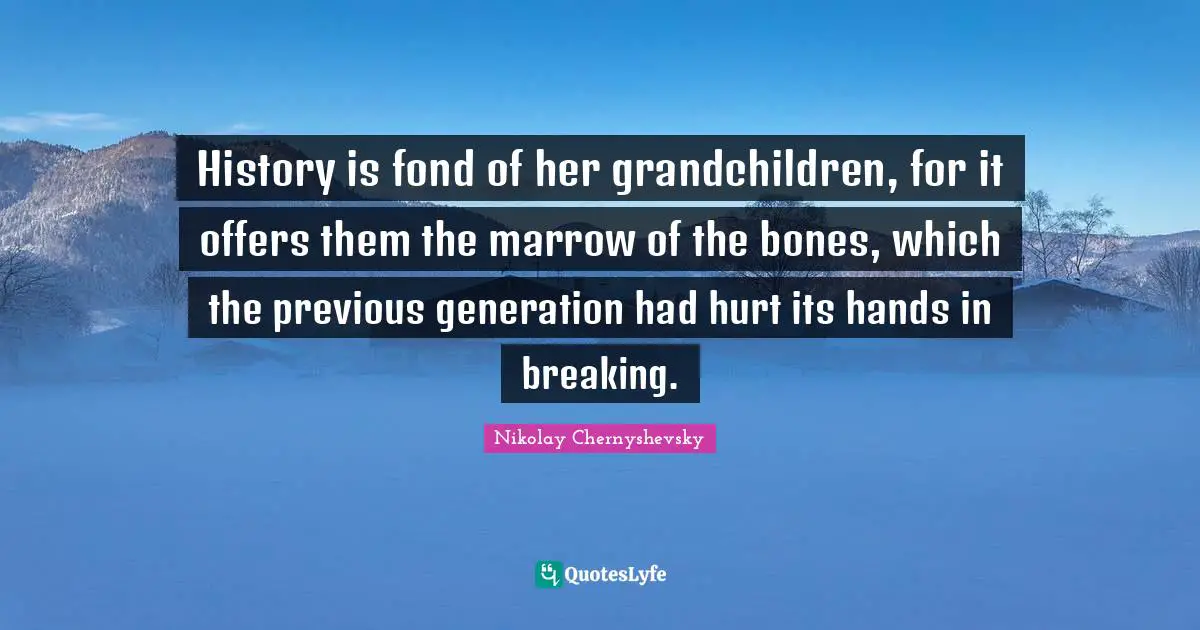 History is fond of her grandchildren, for it offers them the marrow of the bones, which the previous generation had hurt its hands in breaking.