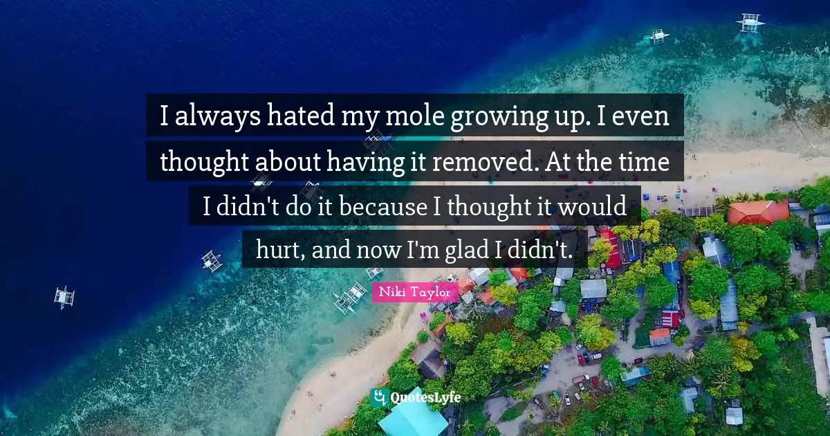 I always hated my mole growing up. I even thought about having it removed. At the time I didn't do it because I thought it would hurt, and now I'm glad I didn't.