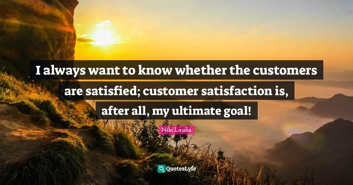 Niki Lauda Quotes: "I always want to know whether the customers are satisfied; customer satisfaction is, after all, my ultimate goal!"