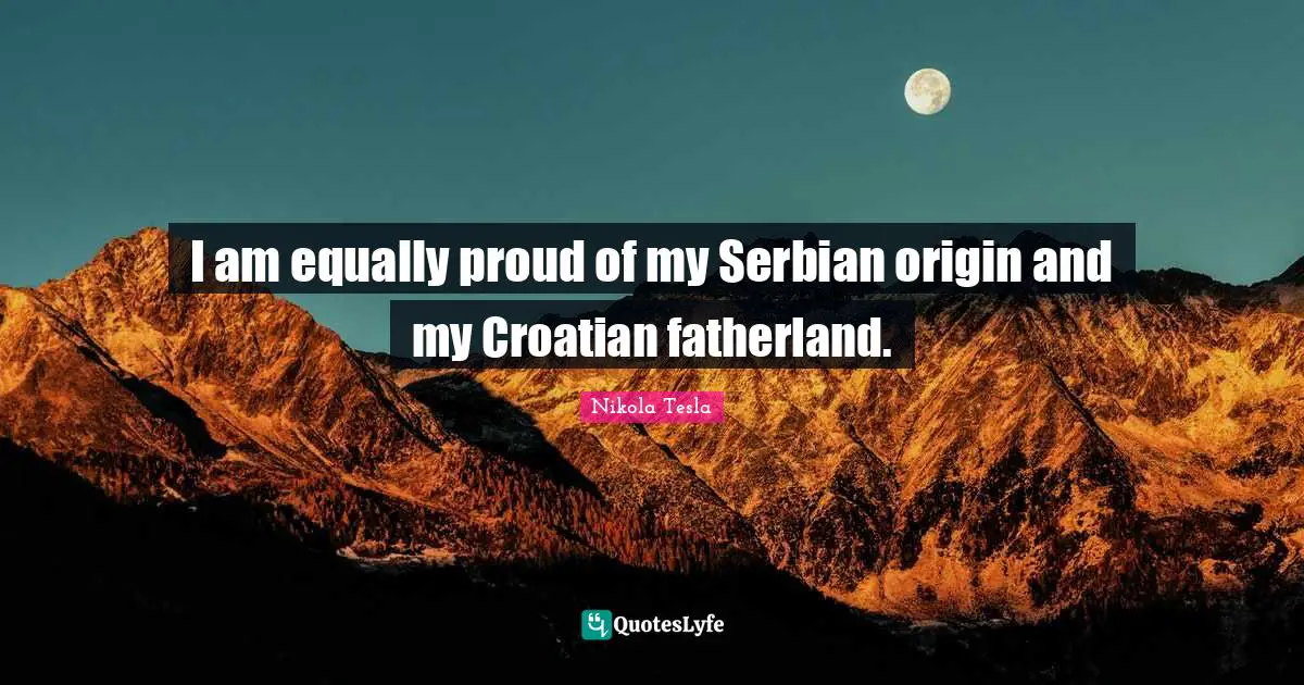 I am equally proud of my Serbian origin and my Croatian fatherland.
