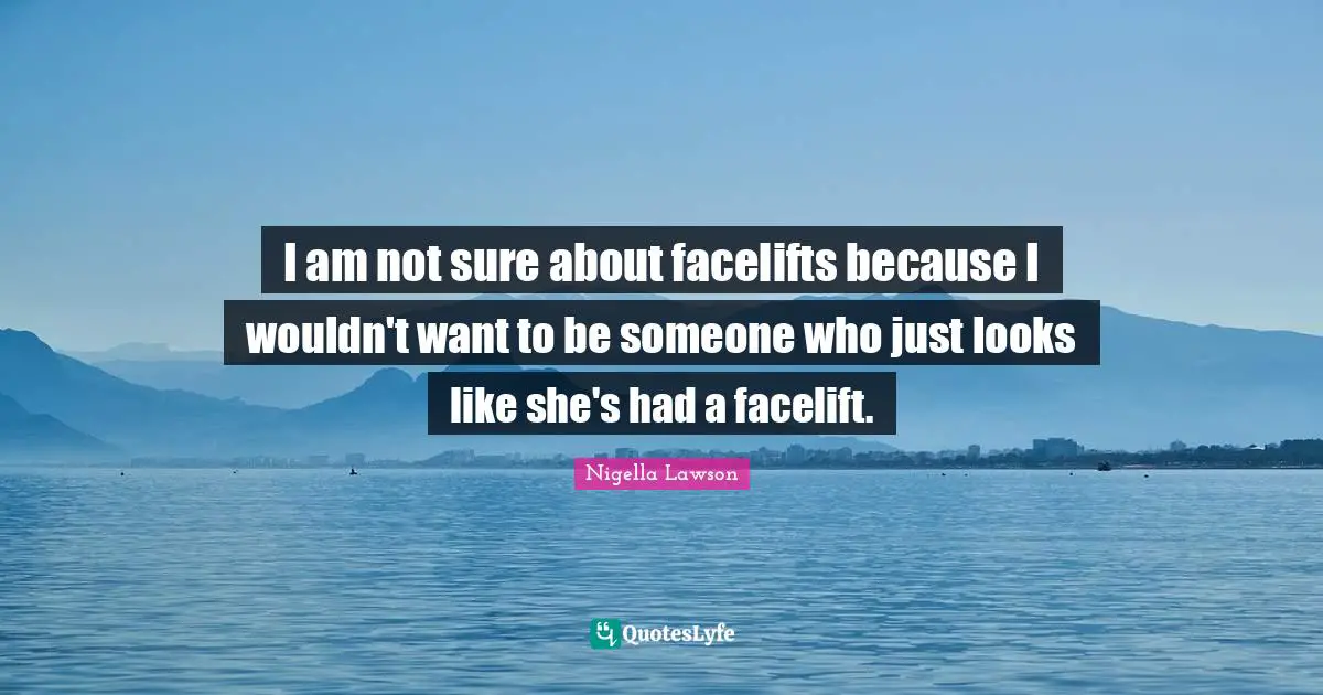 I am not sure about facelifts because I wouldn't want to be someone who just looks like she's had a facelift.