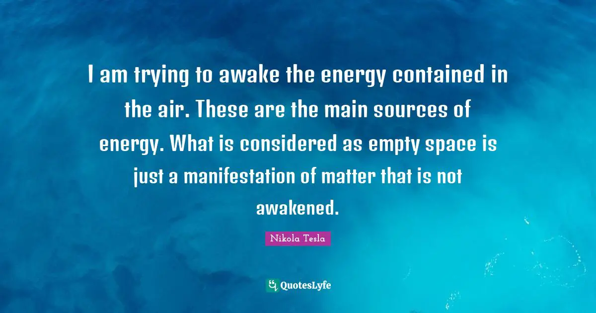 Awake Quotes: "I am trying to awake the energy contained in the air. These are the main sources of energy. What is considered as empty space is just a manifestation of matter that is not awakened."