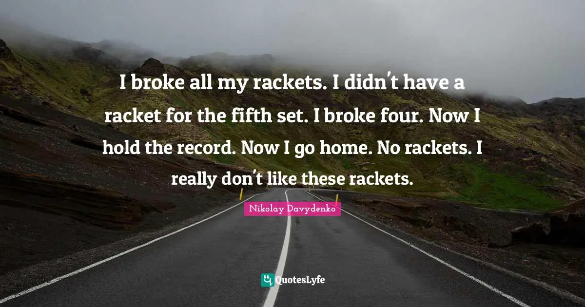 I broke all my rackets. I didn't have a racket for the fifth set. I broke four. Now I hold the record. Now I go home. No rackets. I really don't like these rackets.