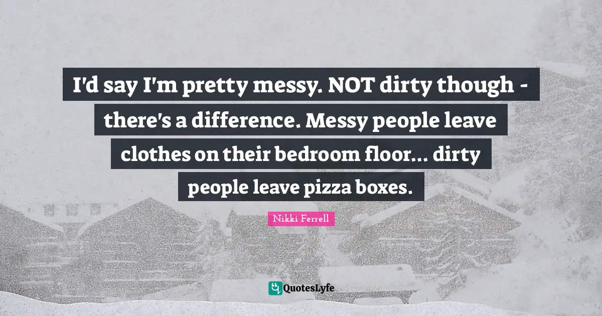 I'd say I'm pretty messy. NOT dirty though - there's a difference. Messy people leave clothes on their bedroom floor... dirty people leave pizza boxes.