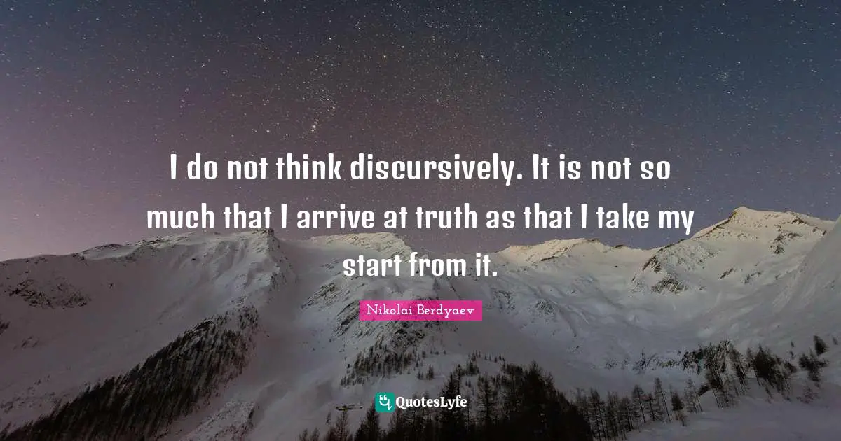 I do not think discursively. It is not so much that I arrive at truth as that I take my start from it.