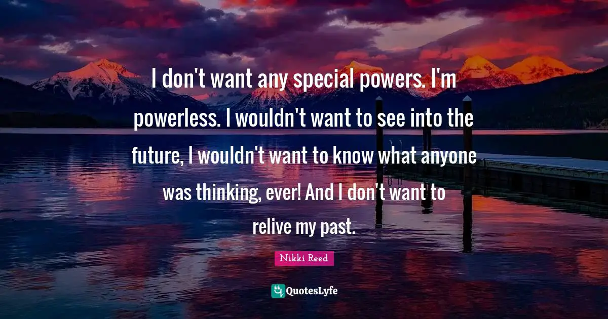 I don't want any special powers. I'm powerless. I wouldn't want to see into the future, I wouldn't want to know what anyone was thinking, ever! And I don't want to relive my past.