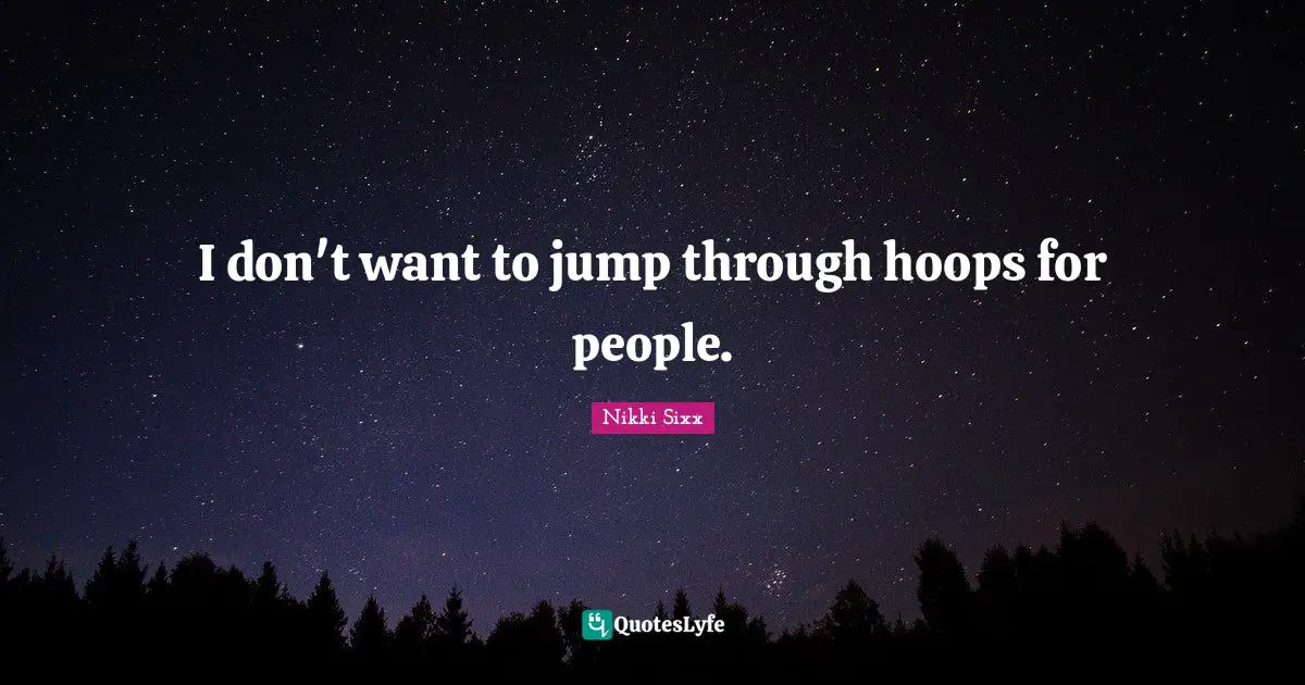 I don't want to jump through hoops for people.
