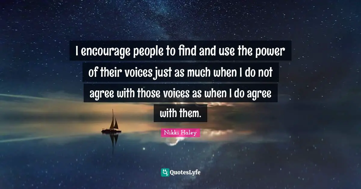 I encourage people to find and use the power of their voices just as much when I do not agree with those voices as when I do agree with them.
